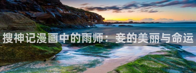 歪歪漫画旧版入口：搜神记漫画中的雨师：妾的美丽与命运
