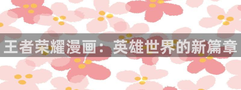 韩漫无遮掩歪歪漫画：王者荣耀漫画：英雄世界的新篇章