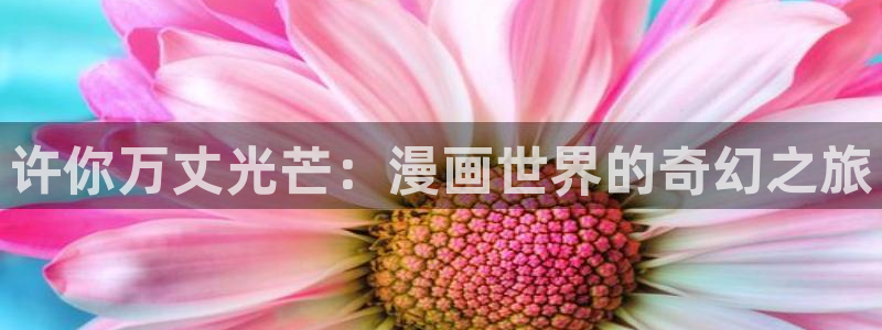 歪歪漫画在线网站：许你万丈光芒：漫画世界的奇幻之旅