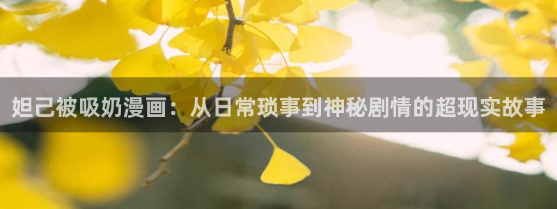 歪歪漫画登录网站：妲己被吸奶漫画：从日常琐事到神秘剧情的超现实故事