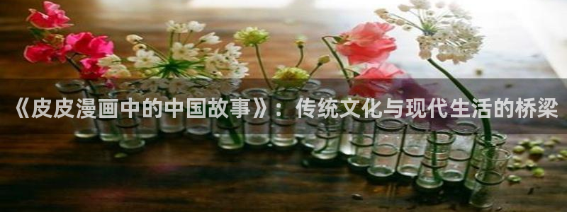 歪歪漫画免费我的：《皮皮漫画中的中国故事》：传统文化与现代生活的桥梁