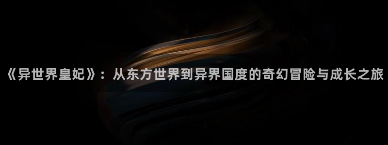 歪歪漫画在线观看弹窗：《异世界皇妃》：从东方世界到异界国度的奇幻冒险与成长之旅