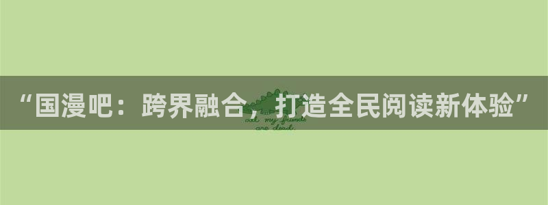 歪歪漫画韩国观看：“国漫吧：跨界融合，打造全民阅读新体验”
