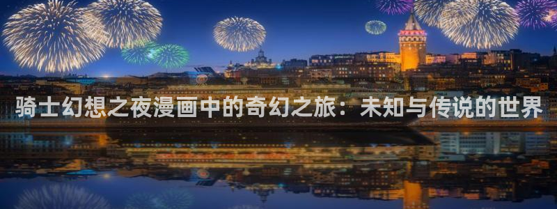重考生歪歪漫画免费观看：骑士幻想之夜漫画中的奇幻之旅：未知与传说的世界
