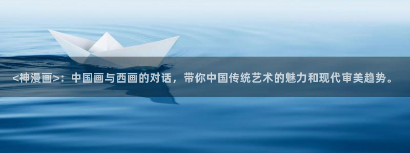 歪歪漫画登录入口：<神漫画>：中国画与西画的对话，带你中国传统艺术的魅力和现代审美趋势。